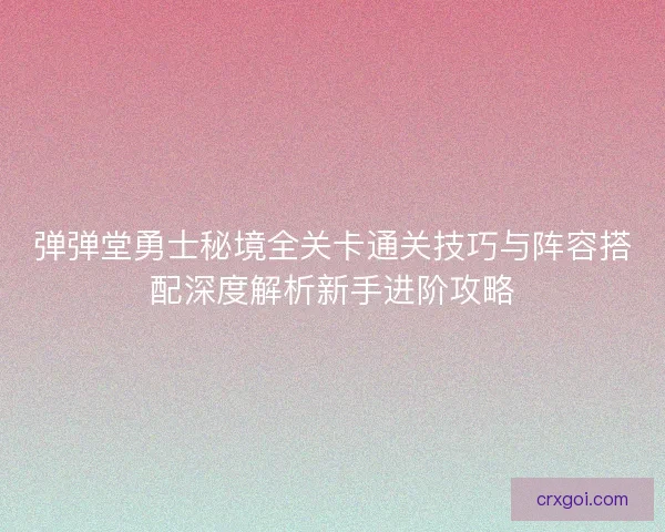 弹弹堂勇士秘境全关卡通关技巧与阵容搭配深度解析新手进阶攻略