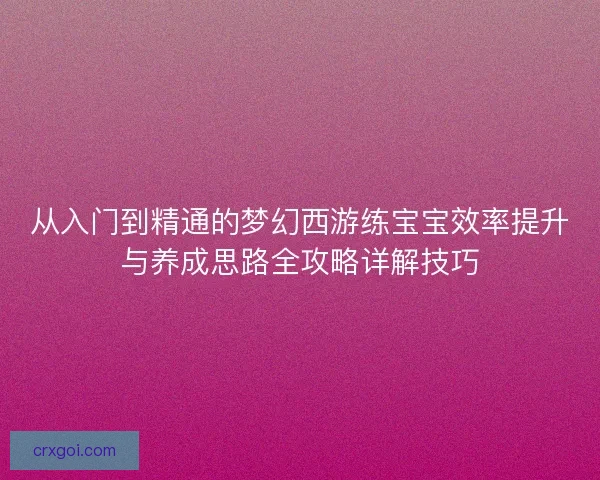 从入门到精通的梦幻西游练宝宝效率提升与养成思路全攻略详解技巧
