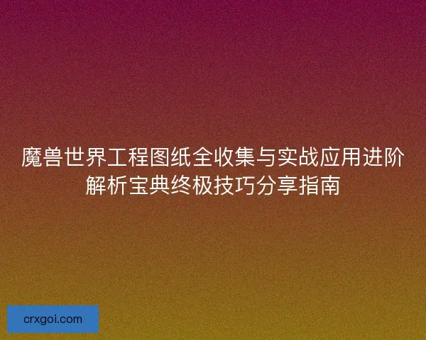 魔兽世界工程图纸全收集与实战应用进阶解析宝典终极技巧分享指南
