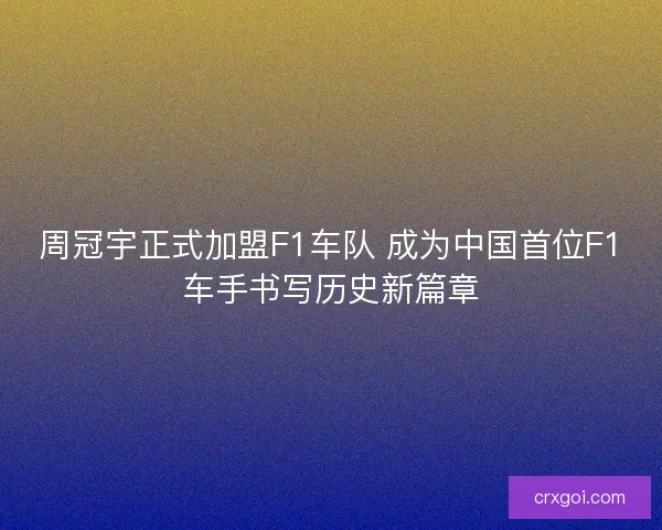 周冠宇正式加盟F1车队 成为中国首位F1车手书写历史新篇章